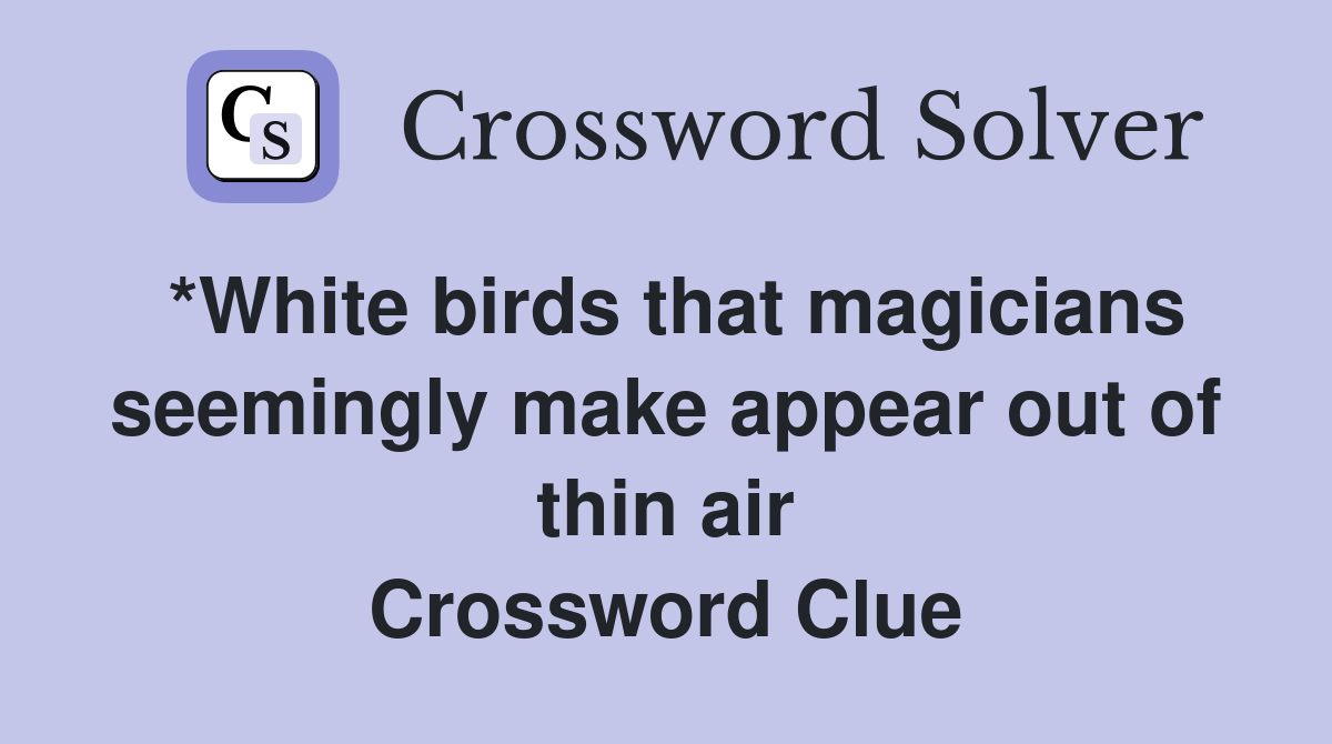 *White birds that magicians seemingly make appear out of thin air